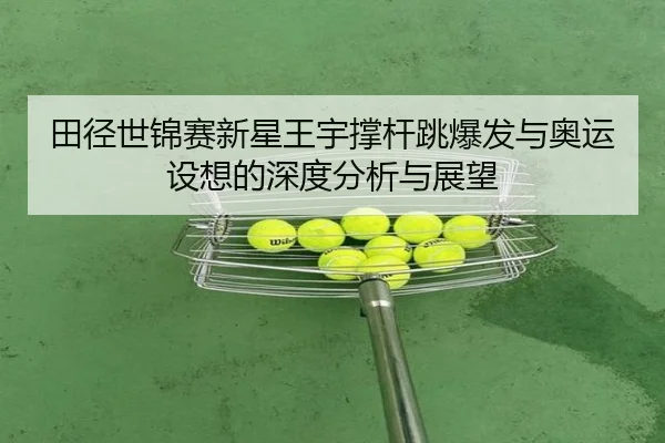 田径世锦赛新星王宇撑杆跳爆发与奥运设想的深度分析与展望